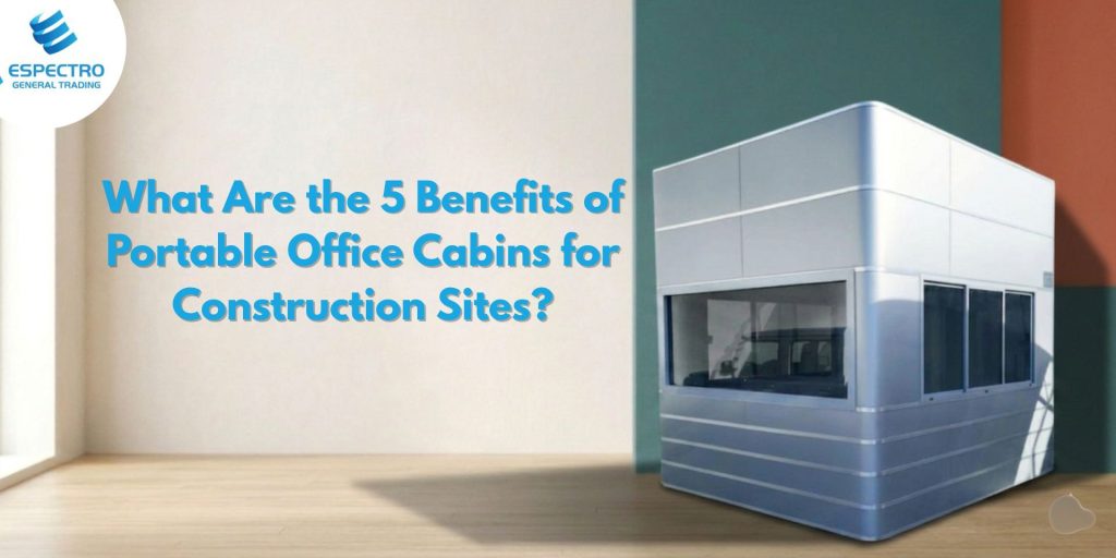 What Are the 5 Benefits of Portable Office Cabins for Construction Sites?